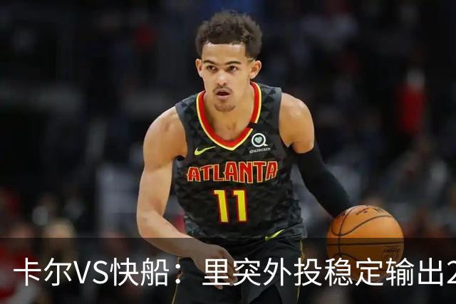 卡尔VS快船：里突外投稳定输出23分带队取胜