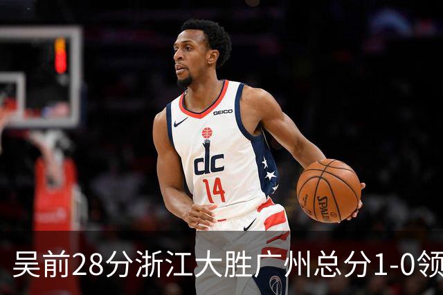 吴前28分浙江大胜广州总分1-0领先 陈盈骏13+6