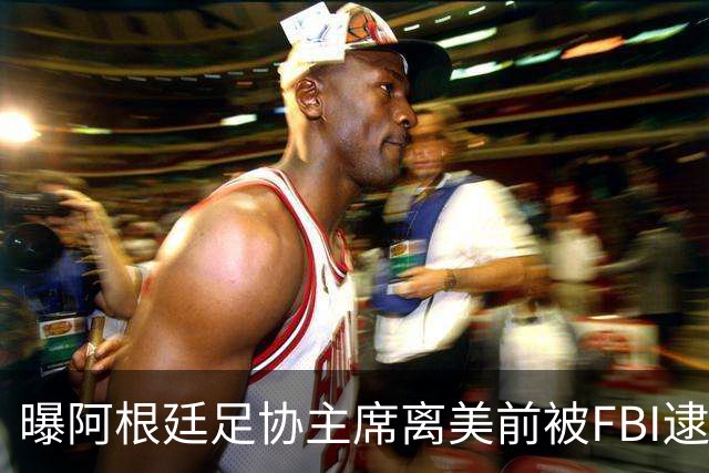 曝阿根廷足协主席离美前被FBI逮捕 涉嫌在美洗钱和欺诈