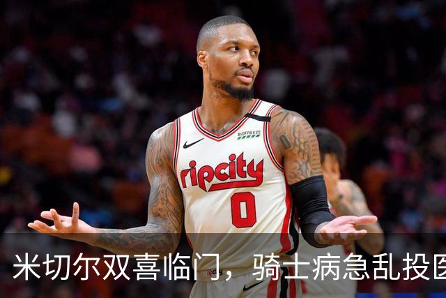 米切尔双喜临门，骑士病急乱投医，哈登要向老詹学习
