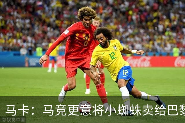 马卡：马竞更意将小蜘蛛卖给巴黎或阿森纳，最不想卖给巴萨